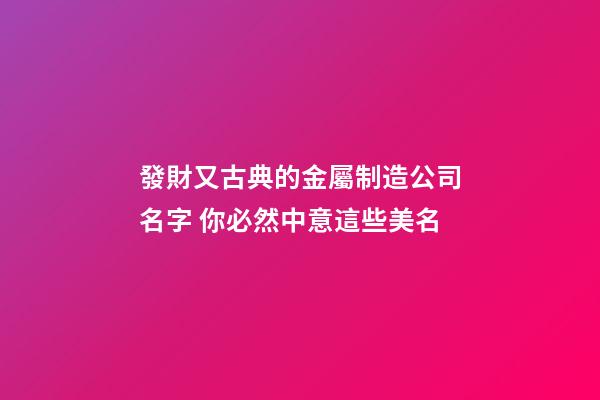 發財又古典的金屬制造公司名字 你必然中意這些美名-第1張-公司起名-玄機派
